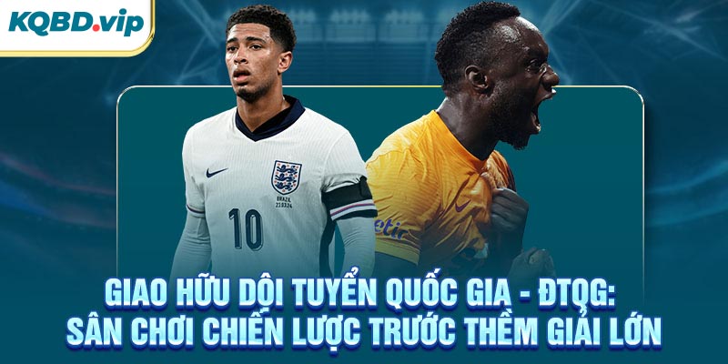 Giao hữu ĐTQG: Sân chơi chiến lược trước thềm giải lớn