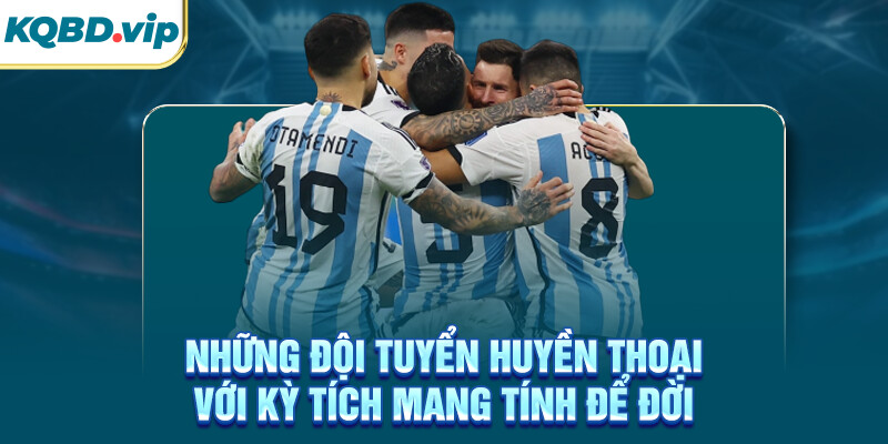 Những đội tuyển huyền thoại với kỳ tích mang tính để đời