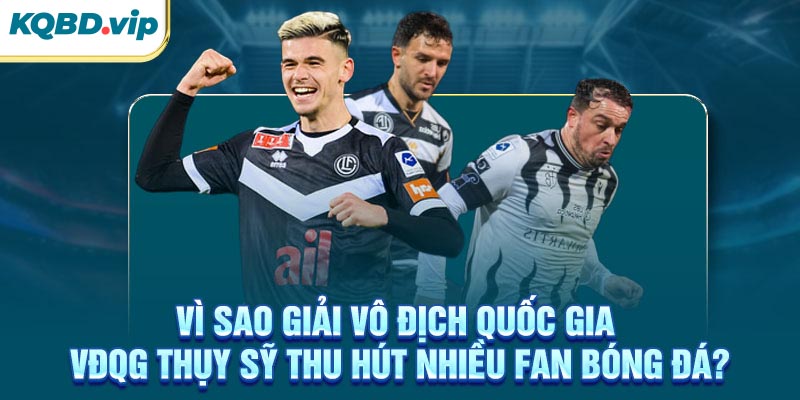Vì sao giải VĐQG Thụy Sỹ thu hút nhiều fan bóng đá?